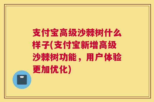 支付宝高级沙棘树什么样子(支付宝新增高级沙棘树功能，用户体验更加优化)