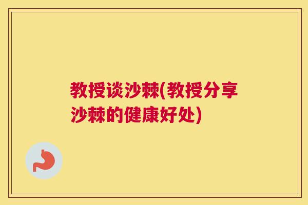 教授谈沙棘(教授分享沙棘的健康好处)