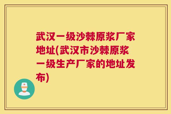 武汉一级沙棘原浆厂家地址(武汉市沙棘原浆一级生产厂家的地址发布)