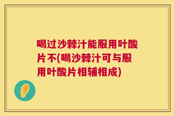 喝过沙棘汁能服用叶酸片不(喝沙棘汁可与服用叶酸片相辅相成) 喝过沙棘汁能服用叶酸片不(喝沙棘汁可与服用叶酸片相辅相成)