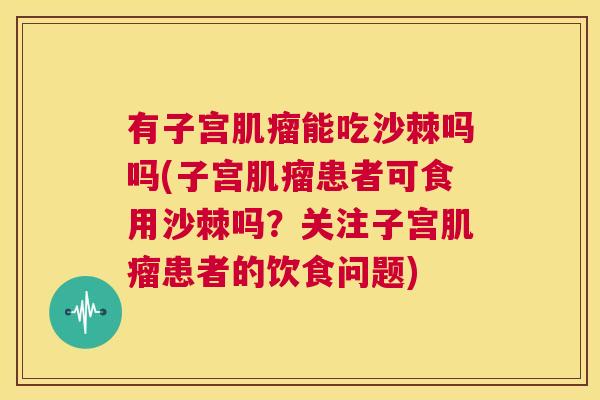 有子宫肌瘤能吃沙棘吗吗(子宫肌瘤患者可食用沙棘吗?关注子宫肌瘤患者的饮食问题)