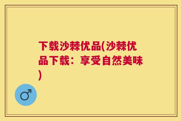 下载沙棘优品(沙棘优品下载：享受自然美味)