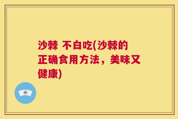沙棘 不白吃(沙棘的正确食用方法，美味又健康)