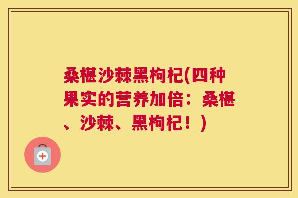 桑椹沙棘黑枸杞(四种果实的营养加倍：桑椹、沙棘、黑枸杞！)