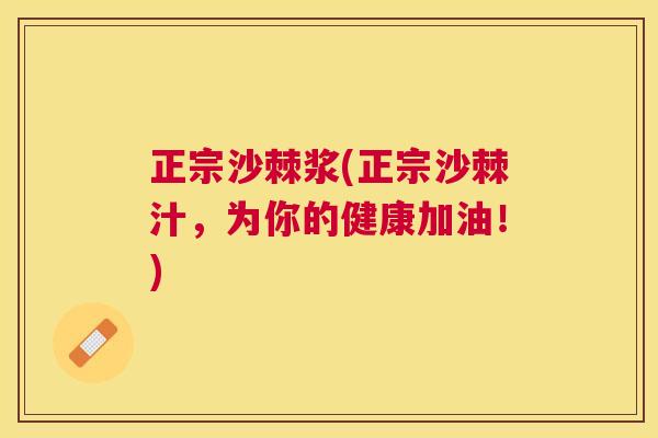 正宗沙棘浆(正宗沙棘汁，为你的健康加油！)