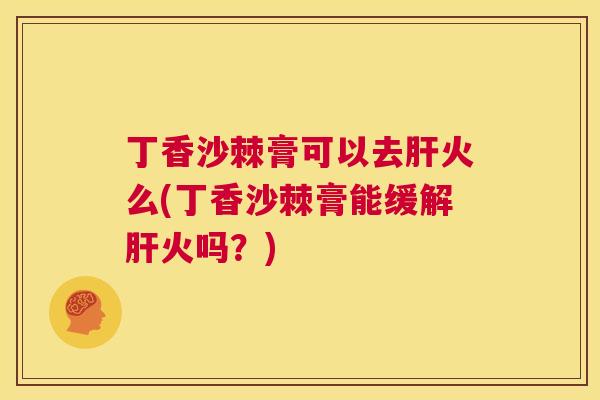 丁香沙棘膏可以去肝火么(丁香沙棘膏能缓解肝火吗？)