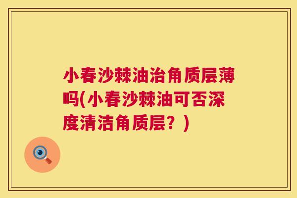小春沙棘油治角质层薄吗(小春沙棘油可否深度清洁角质层?)
