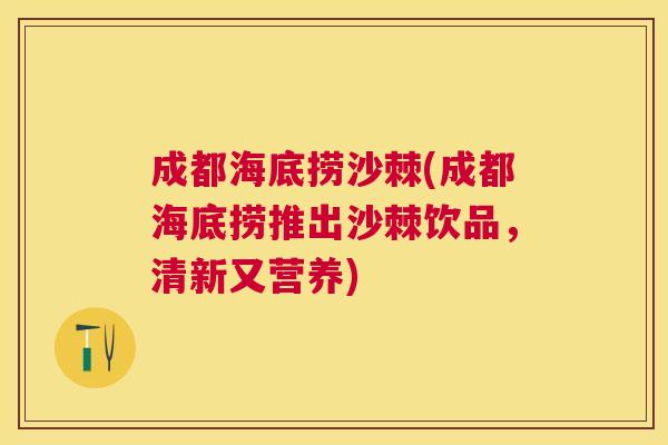成都海底捞沙棘(成都海底捞推出沙棘饮品，清新又营养)