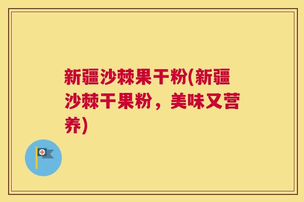新疆沙棘果干粉(新疆沙棘干果粉,美味又营养)