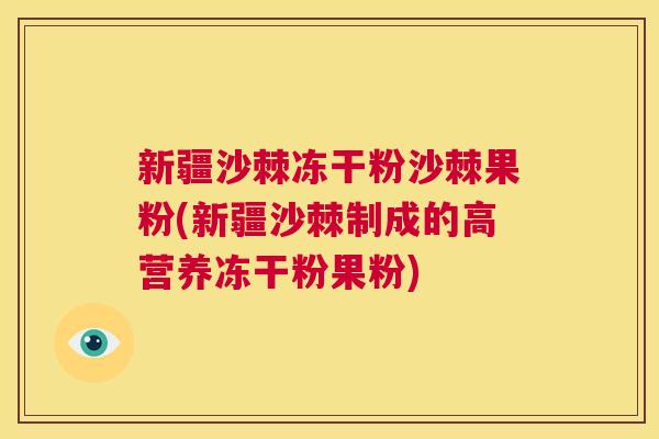 新疆沙棘冻干粉沙棘果粉(新疆沙棘制成的高营养冻干粉果粉)
