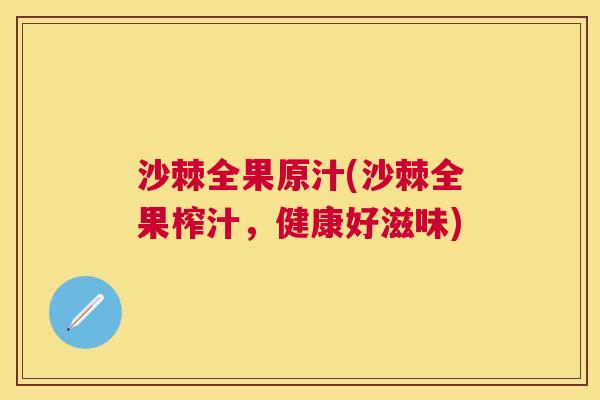 沙棘全果原汁(沙棘全果榨汁，健康好滋味)