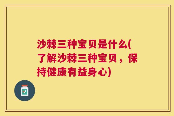沙棘三种宝贝是什么(了解沙棘三种宝贝，保持健康有益身心)