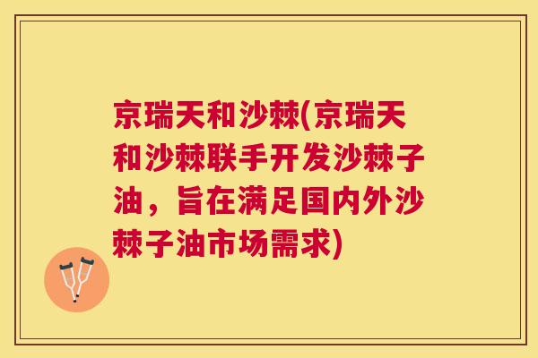 京瑞天和沙棘(京瑞天和沙棘联手开发沙棘子油，旨在满足国内外沙棘子油市场需求)