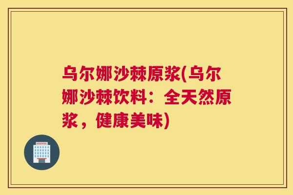 乌尔娜沙棘原浆(乌尔娜沙棘饮料:全天然原浆,健康美味) 乌尔娜沙棘原浆(乌尔娜沙棘饮料:全天然原浆,健康美味)