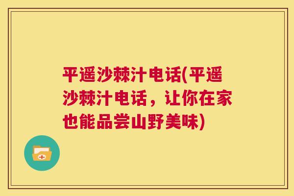 平遥沙棘汁电话(平遥沙棘汁电话,让你在家也能品尝山野美味) 平遥沙棘汁电话(平遥沙棘汁电话,让你在家也能品尝山野美味)
