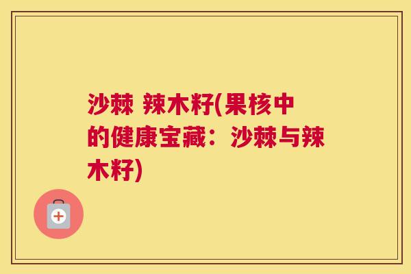 沙棘 辣木籽(果核中的健康宝藏:沙棘与辣木籽)