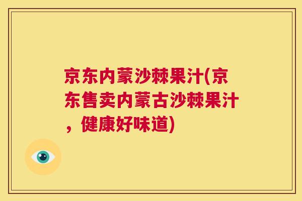 京东内蒙沙棘果汁(京东售卖内蒙古沙棘果汁,健康好味道)