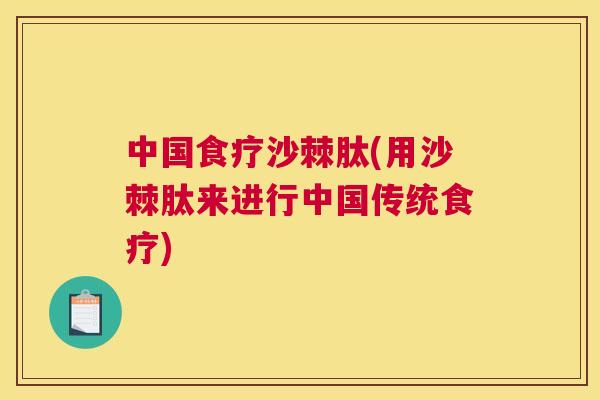 中国食疗沙棘肽(用沙棘肽来进行中国传统食疗) 中国食疗沙棘肽(用沙棘肽来进行中国传统食疗)