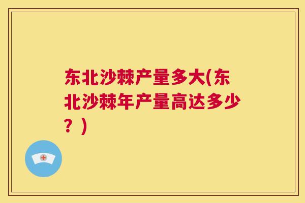 东北沙棘产量多大(东北沙棘年产量高达多少?) 东北沙棘产量多大(东北沙棘年产量高达多少?)