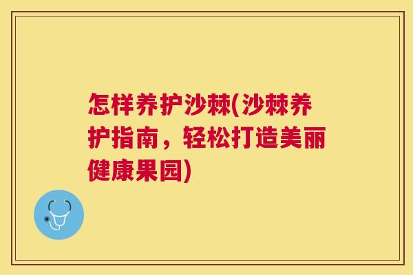 怎样养护沙棘(沙棘养护指南,轻松打造美丽健康果园) 怎样养护沙棘(沙棘养护指南,轻松打造美丽健康果园)