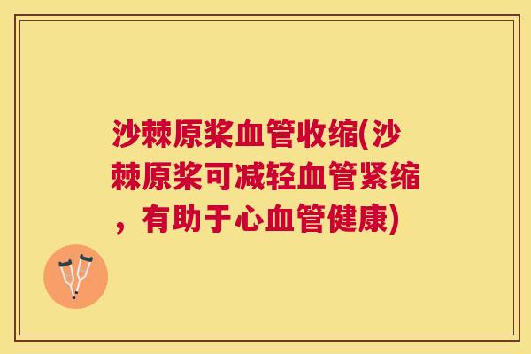 沙棘原桨血管收缩(沙棘原桨可减轻血管紧缩，有助于心血管健康)