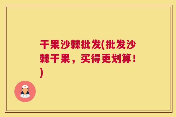 干果沙棘批发(批发沙棘干果，买得更划算！)