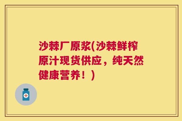 沙棘厂原浆(沙棘鲜榨原汁现货供应,纯天然健康营养!)