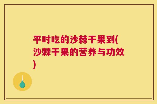 平时吃的沙棘干果到(沙棘干果的营养与功效)