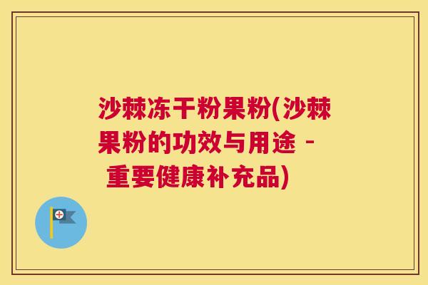 沙棘冻干粉果粉(沙棘果粉的功效与用途 - 重要健康补充品)