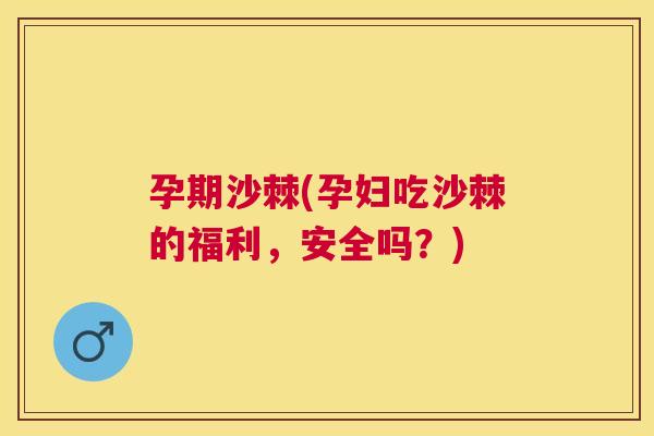 孕期沙棘(孕妇吃沙棘的福利，安全吗？)