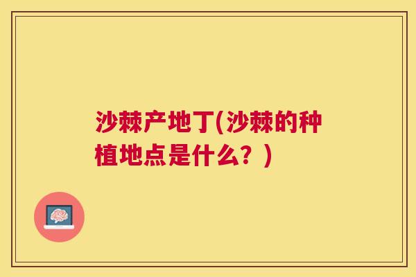 沙棘产地丁(沙棘的种植地点是什么？)