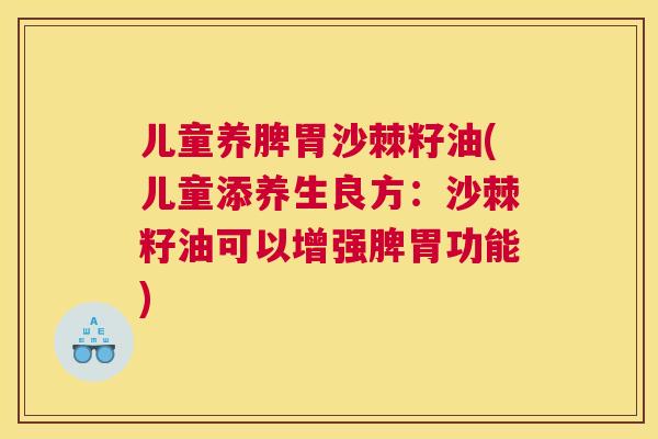 儿童养脾胃沙棘籽油(儿童添养生良方：沙棘籽油可以增强脾胃功能)