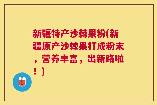 新疆特产沙棘果粉(新疆原产沙棘果打成粉末,营养丰富,出新路啦!)
