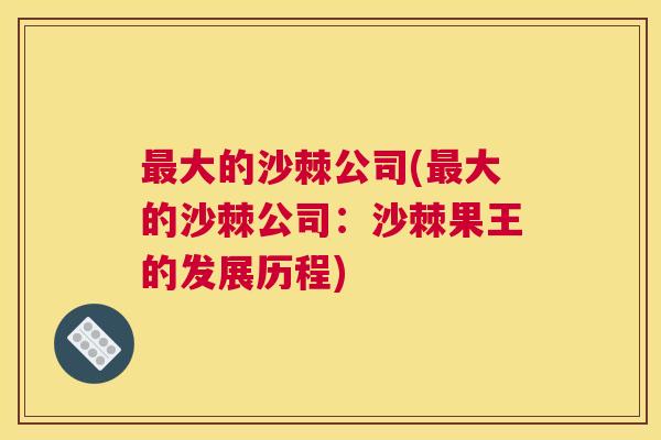 最大的沙棘公司(最大的沙棘公司:沙棘果王的发展历程)