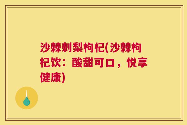 沙棘刺梨枸杞(沙棘枸杞饮:酸甜可口,悦享健康)
