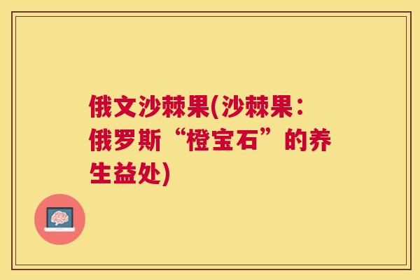 俄文沙棘果(沙棘果：俄罗斯“橙宝石”的养生益处)