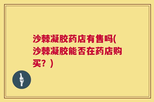 沙棘凝胶药店有售吗(沙棘凝胶能否在药店购买？)