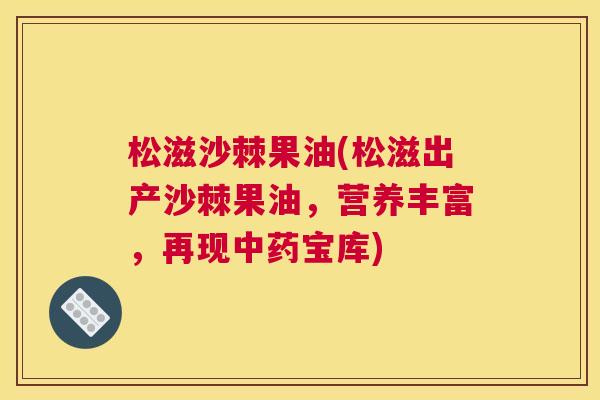 松滋沙棘果油(松滋出产沙棘果油，营养丰富，再现宝库)