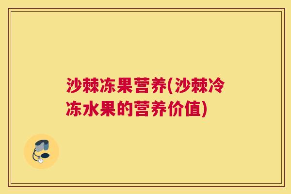 沙棘冻果营养(沙棘冷冻水果的营养价值)