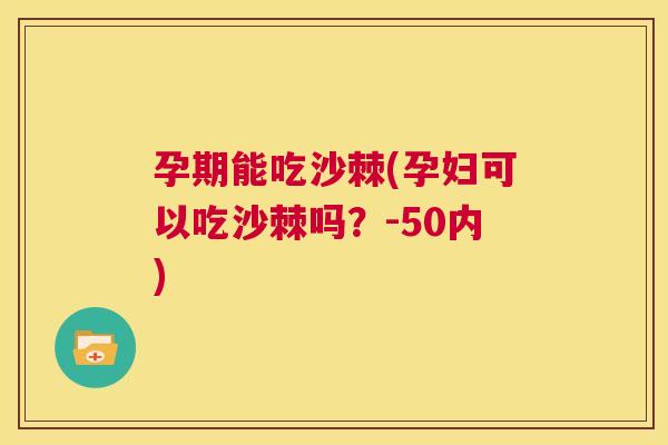 孕期能吃沙棘(孕妇可以吃沙棘吗?-50内)