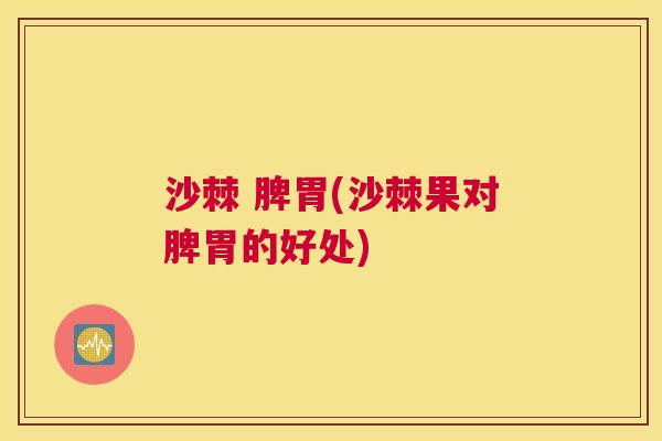 沙棘 脾胃(沙棘果对脾胃的好处)