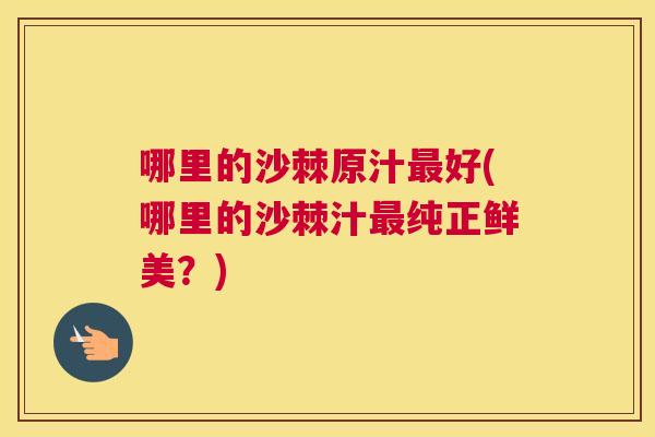 哪里的沙棘原汁好(哪里的沙棘汁纯正鲜美？)