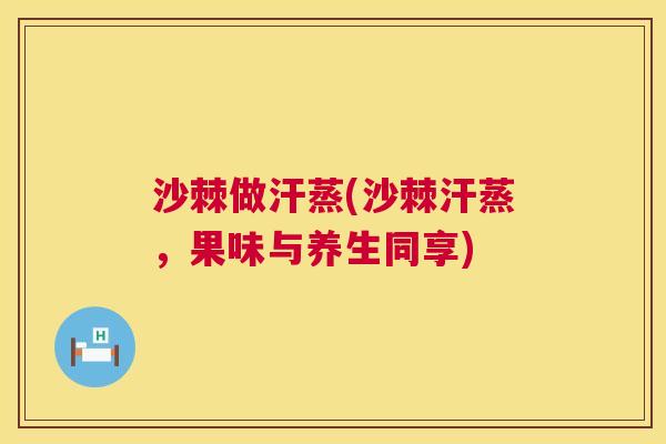沙棘做汗蒸(沙棘汗蒸，果味与养生同享)
