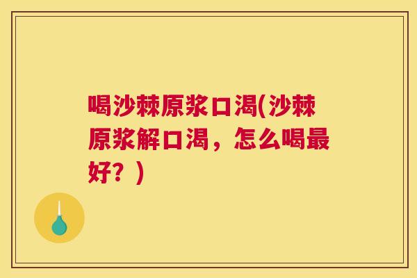 喝沙棘原浆口渴(沙棘原浆解口渴,怎么喝最好?)