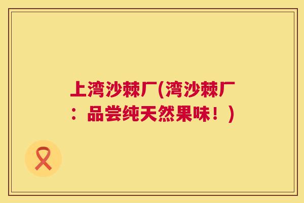 上湾沙棘厂(湾沙棘厂:品尝纯天然果味!) 上湾沙棘厂(湾沙棘厂:品尝纯天然果味!)