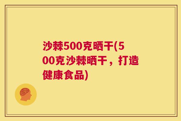 沙棘500克晒干(500克沙棘晒干，打造健康食品)