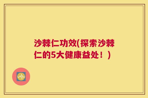 沙棘仁功效(探索沙棘仁的5大健康益处！)
