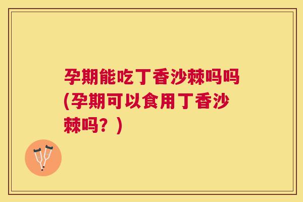 孕期能吃丁香沙棘吗吗(孕期可以食用丁香沙棘吗？)