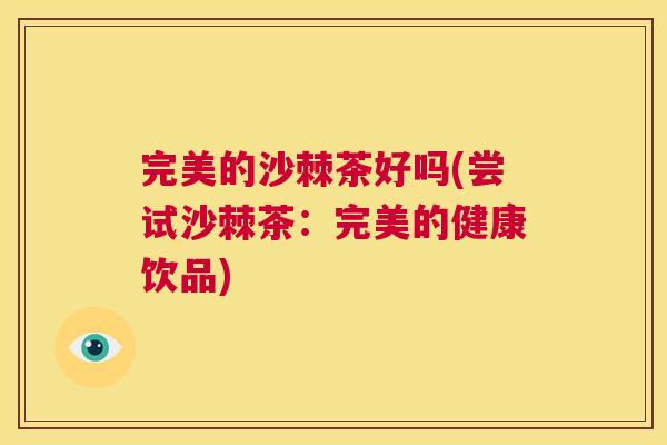 完美的沙棘茶好吗(尝试沙棘茶：完美的健康饮品)