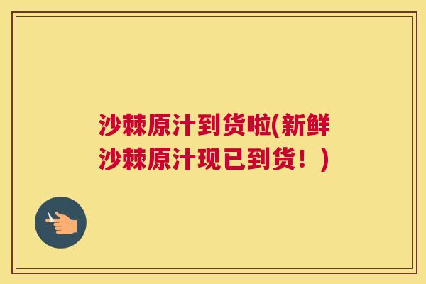 沙棘原汁到货啦(新鲜沙棘原汁现已到货！)